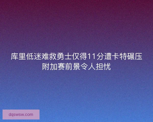 库里低迷难救勇士仅得11分遭卡特碾压附加赛前景令人担忧 库里低迷难救勇士仅得11分遭卡特碾压附加赛前景令人担忧