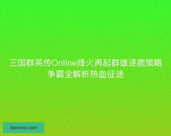 三国群英传Online烽火再起群雄逐鹿策略争霸全解析热血征途 三国群英传Online烽火再起群雄逐鹿策略争霸全解析热血征途