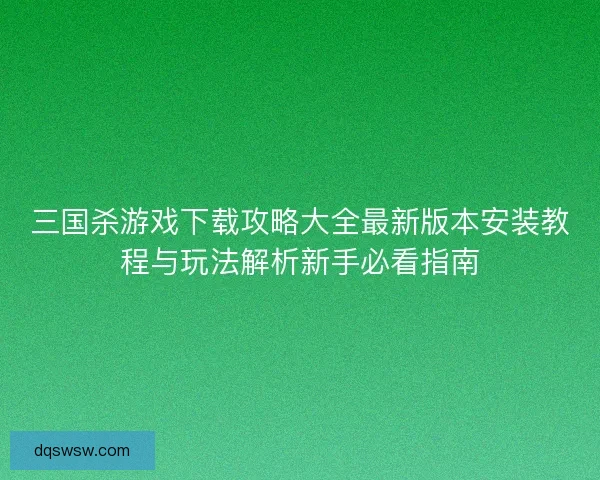 三国杀游戏下载攻略大全最新版本安装教程与玩法解析新手必看指南 三国杀游戏下载攻略大全最新版本安装教程与玩法解析新手必看指南
