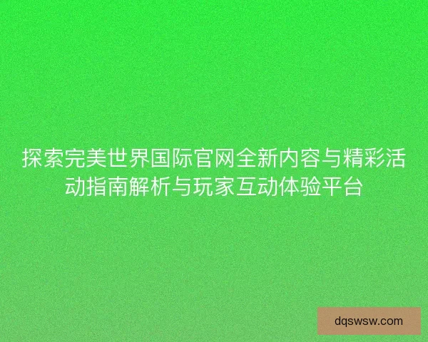 探索完美世界国际官网全新内容与精彩活动指南解析与玩家互动体验平台