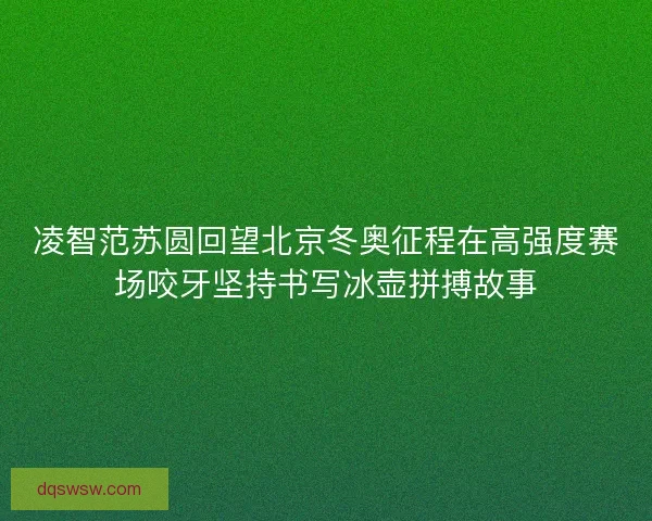 凌智范苏圆回望北京冬奥征程在高强度赛场咬牙坚持书写冰壶拼搏故事 凌智范苏圆回望北京冬奥征程在高强度赛场咬牙坚持书写冰壶拼搏故事